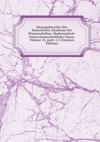 Sitzungsberichte Der Kaiserlichen Akademie Der Wissenschaften. Mathematisch-Naturwissenschaftliche Classe, Volume 12, parts 1-5 (German Edition)