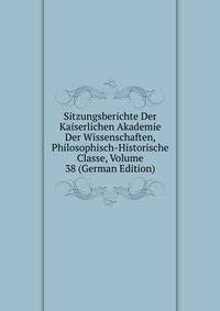Sitzungsberichte Der Kaiserlichen Akademie Der Wissenschaften, Philosophisch-Historische Classe, Volume 38 (German Edition)