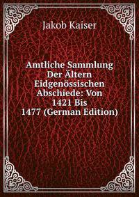 Amtliche Sammlung Der Altern Eidgenossischen Abschiede: Von 1421 Bis 1477 (German Edition)