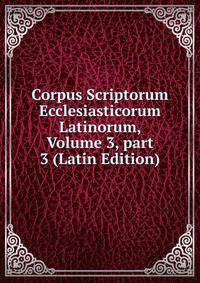 Corpus Scriptorum Ecclesiasticorum Latinorum, Volume 3, part 3 (Latin Edition)