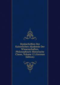 Denkschriften Der Kaiserlichen Akademie Der Wissenschaften, Philosophisch-Historische Classe, Volume 12 (German Edition)