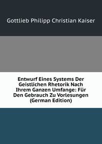 Entwurf Eines Systems Der Geistlichen Rhetorik Nach Ihrem Ganzen Umfange: Fur Den Gebrauch Zu Vorlesungen (German Edition)