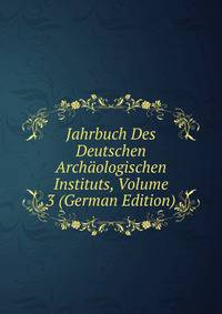 Jahrbuch Des Deutschen Archaologischen Instituts, Volume 3 (German Edition)