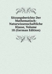 Sitzungsberichte Der Mathematisch-Naturwissenschaftliche Klasse, Volume 18 (German Edition)