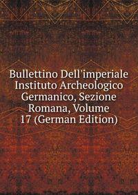 Bullettino Dell'imperiale Instituto Archeologico Germanico, Sezione Romana, Volume 17 (German Edition)