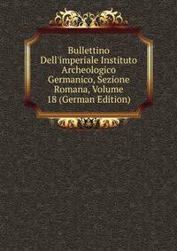 Bullettino Dell'imperiale Instituto Archeologico Germanico, Sezione Romana, Volume 18 (German Edition)