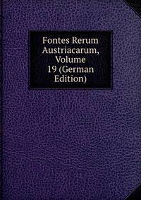 Fontes Rerum Austriacarum, Volume 19 (German Edition)