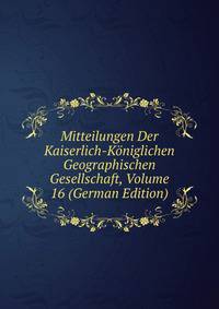 Mitteilungen Der Kaiserlich-Koniglichen Geographischen Gesellschaft, Volume 16 (German Edition)