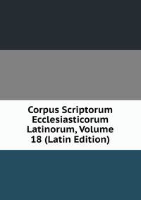 Corpus Scriptorum Ecclesiasticorum Latinorum, Volume 18 (Latin Edition)