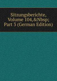 Sitzungsberichte, Volume 104,&amp;Nbsp;Part 3 (German Edition)