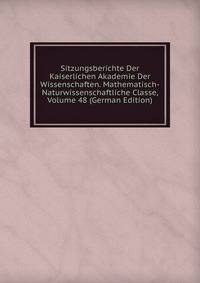 Sitzungsberichte Der Kaiserlichen Akademie Der Wissenschaften. Mathematisch-Naturwissenschaftliche Classe, Volume 48 (German Edition)