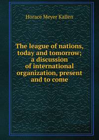 The league of nations, today and tomorrow; a discussion of international organization, present and to come