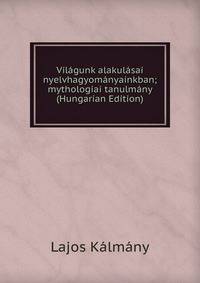 Vilagunk alakulasai nyelvhagyomanyainkban; mythologiai tanulmany (Hungarian Edition)