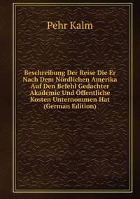 Beschreibung Der Reise Die Er Nach Dem Nordlichen Amerika Auf Den Befehl Gedachter Akademie Und Offentliche Kosten Unternommen Hat (German Edition)