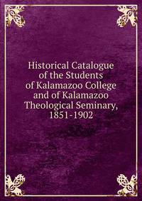Historical Catalogue of the Students of Kalamazoo College and of Kalamazoo Theological Seminary, 1851-1902