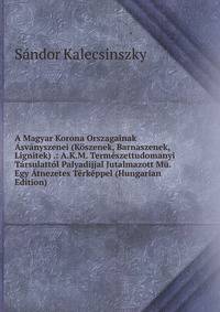 A Magyar Korona Orszagainak Asvanyszenei (Koszenek, Barnaszenek, Lignitek) .: A.K.M. Termeszettudomanyi Tarsulattol Palyadijjal Jutalmazott Mu. Egy Atnezetes Terkeppel (Hungarian Edition)