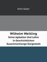 Wilhelm Weitling. Seine Agitation Und Lehre in Geschichtlichen Zusammenhange Dargestelit