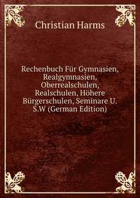 Rechenbuch F?r Gymnasien, Realgymnasien, Oberrealschulen, Realschulen, H?here B?rgerschulen, Seminare U.S.W (German Edition)