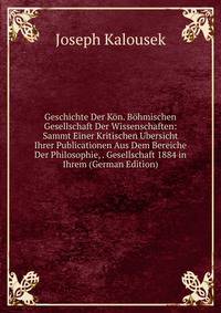 Geschichte Der Kon. Bohmischen Gesellschaft Der Wissenschaften: Sammt Einer Kritischen Ubersicht Ihrer Publicationen Aus Dem Bereiche Der Philosophie, . Gesellschaft 1884 in Ihrem (German Edition)