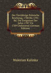 Der Vierjahrige Polnische Reichstag, 1788 Bis 1791: Bd. Die Ereignisse Der Jahre 1787 Vis 1789 Umfassend (German Edition)