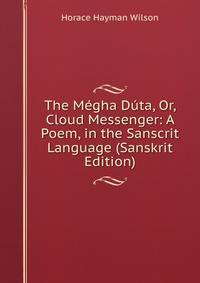 The Megha Duta, Or, Cloud Messenger: A Poem, in the Sanscrit Language (Sanskrit Edition)