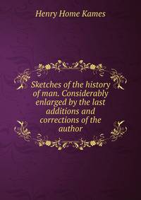 Sketches of the history of man. Considerably enlarged by the last additions and corrections of the author