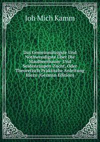 Das Gemeinnutzigste Und Nothwendigste Uber Die Maulbeerbaum- Und Seidenraupen-Zucht, Oder Theoretisch Praktische Anleitung Hiezu (German Edition)