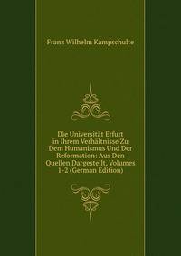 Die Universitat Erfurt in Ihrem Verhaltnisse Zu Dem Humanismus Und Der Reformation: Aus Den Quellen Dargestellt, Volumes 1-2 (German Edition)