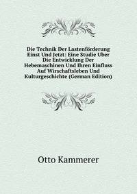Die Technik Der Lastenforderung Einst Und Jetzt: Eine Studie Uber Die Entwicklung Der Hebemaschinen Und Ihren Einfluss Auf Wirschaftsleben Und Kulturgeschichte (German Edition)