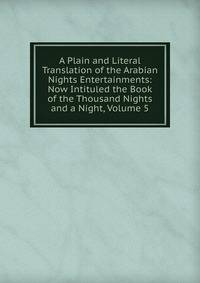 A Plain and Literal Translation of the Arabian Nights Entertainments: Now Intituled the Book of the Thousand Nights and a Night, Volume 5