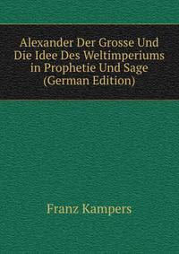 Alexander Der Grosse Und Die Idee Des Weltimperiums in Prophetie Und Sage (German Edition)