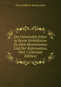 Die Universitat Erfurt in Ihrem Verhaltnisse Zu Dem Humanismus Und Der Reformation, Part 1 (German Edition)