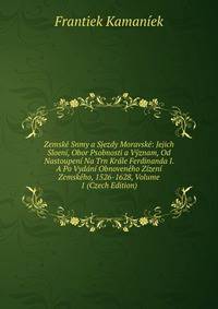 Zemske Snmy a Sjezdy Moravske: Jejich Sloeni, Obor Psobnosti a Vyznam, Od Nastoupeni Na Trn Krale Ferdinanda I. A Po Vydani Obnoveneho Zizeni Zemskeho, 1526-1628, Volume 1 (Czech Edition)