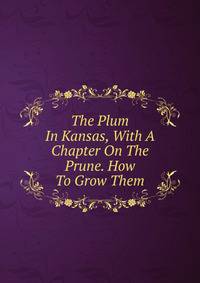 The Plum In Kansas, With A Chapter On The Prune. How To Grow Them