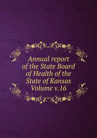 Annual report of the State Board of Health of the State of Kansas Volume v.16