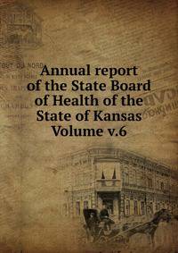 Annual report of the State Board of Health of the State of Kansas Volume v.6