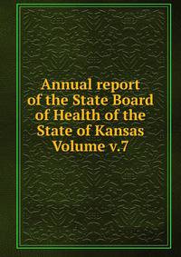 Annual report of the State Board of Health of the State of Kansas Volume v.7