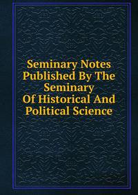Seminary Notes Published By The Seminary Of Historical And Political Science