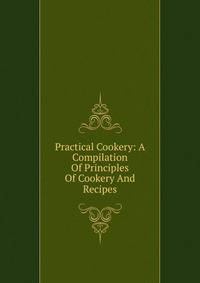 Practical Cookery: A Compilation Of Principles Of Cookery And Recipes