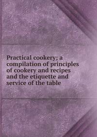 Practical cookery; a compilation of principles of cookery and recipes and the etiquette and service of the table