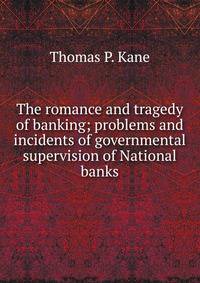 The romance and tragedy of banking; problems and incidents of governmental supervision of National banks