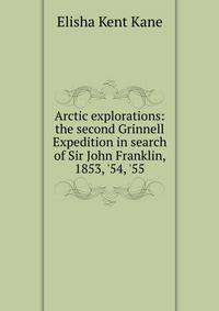 Arctic explorations: the second Grinnell Expedition in search of Sir John Franklin, 1853, '54, '55