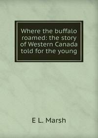 Where the buffalo roamed: the story of Western Canada told for the young