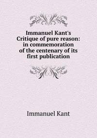 Immanuel Kant's Critique of pure reason: in commemoration of the centenary of its first publication