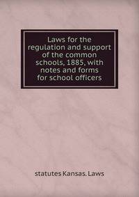 Laws for the regulation and support of the common schools, 1885, with notes and forms for school officers
