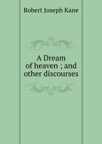 A Dream of heaven ; and other discourses