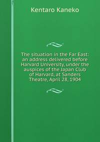 The situation in the Far East: an address delivered before Harvard University, under the auspices of the Japan Club of Harvard, at Sanders Theatre, April 28, 1904