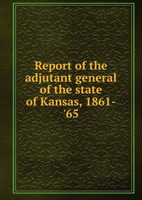 Report of the adjutant general of the state of Kansas, 1861-'65