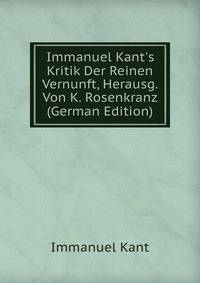 Immanuel Kant's Kritik Der Reinen Vernunft, Herausg. Von K. Rosenkranz (German Edition)