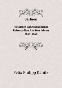 Serbien. Historisch-Ethnographische Reisestudien Aus Den Jahren 1859-1868